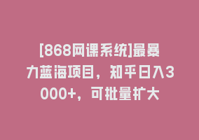 [868网课系统]最暴力蓝海项目，知乎日入3000+，可批量扩大868网课-868网课系统868网课系统