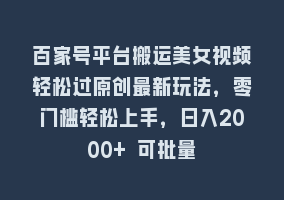 百家号平台搬运美女视频轻松过原创最新玩法，零门槛轻松上手，日入2000+ 可批量868网课-868网课系统868网课系统