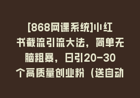 [868网课系统]小红书截流引流大法，简单无脑粗暴，日引20-30个高质量创业粉（送自动加…868网课-868网课系统868网课系统