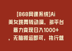 [868网课系统]Ai美女跳舞转动漫，多平台暴力变现日入1000+，无脑搬运即可，执行就有收入868网课-868网课系统868网课系统