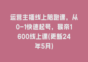 运营主播线上陪跑课，从0-1快速起号，猴帝1600线上课(更新24年5月)868网课-868网课系统868网课系统