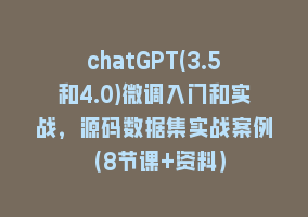 chatGPT(3.5和4.0)微调入门和实战，源码数据集实战案例（8节课+资料）868网课-868网课系统868网课系统