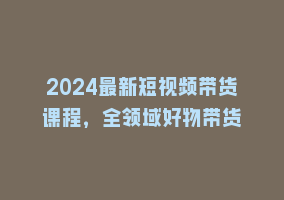 2024最新短视频带货课程，全领域好物带货868网课-868网课系统868网课系统