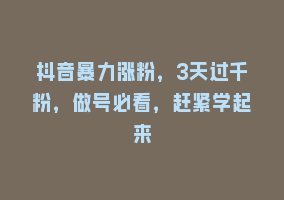 抖音暴力涨粉，3天过千粉，做号必看，赶紧学起来868网课-868网课系统868网课系统