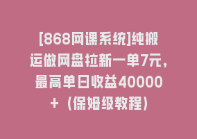 [868网课系统]纯搬运做网盘拉新一单7元，最高单日收益40000+（保姆级教程）868网课-868网课系统868网课系统