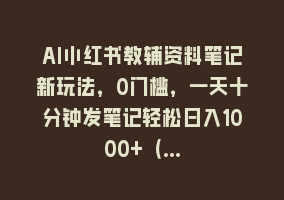 AI小红书教辅资料笔记新玩法，0门槛，一天十分钟发笔记轻松日入1000+（…868网课-868网课系统868网课系统