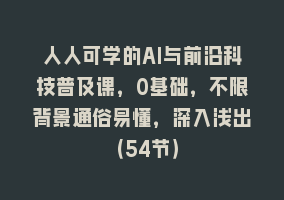 人人可学的AI与前沿科技普及课，0基础，不限背景通俗易懂，深入浅出（54节）868网课-868网课系统868网课系统