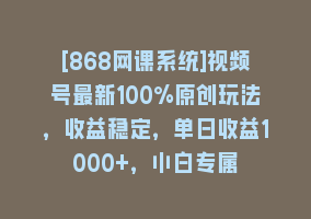 [868网课系统]视频号最新100%原创玩法，收益稳定，单日收益1000+，小白专属868网课-868网课系统868网课系统