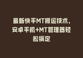 最新快手MT搬运技术，安卓手机+MT管理器轻松搞定868网课-868网课系统868网课系统