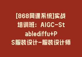 [868网课系统]实战培训班：AIGC-Stablediffu+PS服装设计-服装设计师的人工智能课（16节）868网课-868网课系统868网课系统