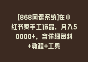 [868网课系统]在小红书卖手工饰品，月入50000+，含详细资料+教程+工具868网课-868网课系统868网课系统