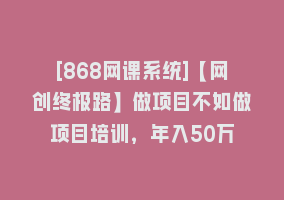 [868网课系统]【网创终极路】做项目不如做项目培训，年入50万868网课-868网课系统868网课系统