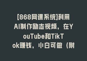 [868网课系统]利用AI制作励志视频，在YouTube和TikTok赚钱，小白可做（附工具）868网课-868网课系统868网课系统