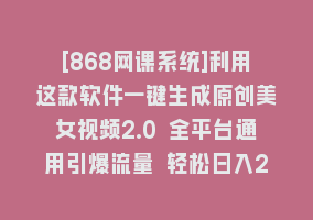 [868网课系统]利用这款软件一键生成原创美女视频2.0 全平台通用引爆流量 轻松日入2000＋868网课-868网课系统868网课系统