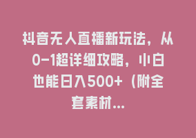 抖音无人直播新玩法，从0-1超详细攻略，小白也能日入500+（附全套素材…868网课-868网课系统868网课系统