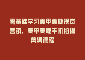 零基础学习美甲美睫视觉营销，美甲美睫手机拍摄剪辑课程868网课-868网课系统868网课系统