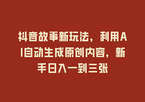 抖音故事新玩法，利用AI自动生成原创内容，新手日入一到三张868网课-868网课系统868网课系统