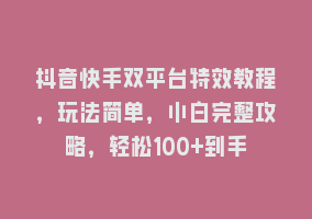 抖音快手双平台特效教程，玩法简单，小白完整攻略，轻松100+到手868网课-868网课系统868网课系统