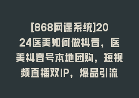 [868网课系统]2024医美如何做抖音，医美抖音号本地团购，短视频直播双IP，爆品引流868网课-868网课系统868网课系统