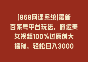 [868网课系统]最新百家号平台玩法，搬运美女视频100%过原创大揭秘，轻松日入3000+（可…868网课-868网课系统868网课系统