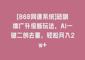 [868网课系统]短剧推广升级新玩法，AI一键二创去重，轻松月入2w+868网课-868网课系统868网课系统