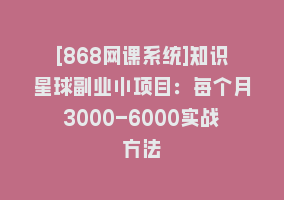 [868网课系统]知识星球副业小项目：每个月3000-6000实战方法868网课-868网课系统868网课系统