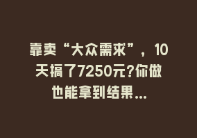 靠卖“大众需求”，10天搞了7250元?你做也能拿到结果…868网课-868网课系统868网课系统