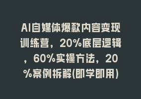 AI自媒体爆款内容变现训练营，20%底层逻辑，60%实操方法，20%案例拆解(即学即用)868网课-868网课系统868网课系统