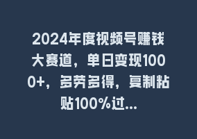 2024年度视频号赚钱大赛道，单日变现1000+，多劳多得，复制粘贴100%过…868网课-868网课系统868网课系统