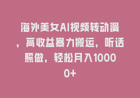 海外美女AI视频转动漫，高收益暴力搬运，听话照做，轻松月入10000+868网课-868网课系统868网课系统