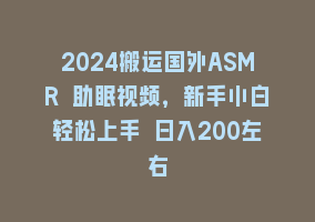 2024搬运国外ASMR 助眠视频，新手小白轻松上手 日入200左右868网课-868网课系统868网课系统