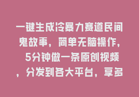 一键生成冷暴力赛道民间鬼故事，简单无脑操作， 5分钟做一条原创视频，分发到各大平台，享多重收益868网课-868网课系统868网课系统