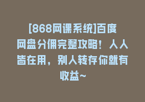 [868网课系统]百度网盘分佣完整攻略！人人皆在用，别人转存你就有收益~868网课-868网课系统868网课系统