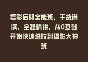 摄影后期全能班，干货满满，全程精讲，从0基础开始快速进阶到摄影大神班868网课-868网课系统868网课系统