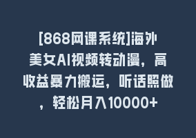 [868网课系统]海外美女AI视频转动漫，高收益暴力搬运，听话照做，轻松月入10000+868网课-868网课系统868网课系统