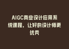 AIGC商业设计应用系统课程，让好的设计师更优秀868网课-868网课系统868网课系统