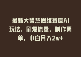 最新大智慧思维赛道AI玩法，刷爆流量，制作简单，小白月入2w+868网课-868网课系统868网课系统