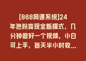 [868网课系统]24年色粉变现全新模式，几分钟做好一个视频，小白可上手，每天半小时收…868网课-868网课系统868网课系统