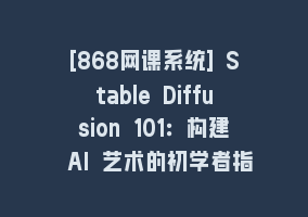 [868网课系统] Stable Diffusion 101：构建 AI 艺术的初学者指南教程-16节课-中英字幕868网课-868网课系统868网课系统