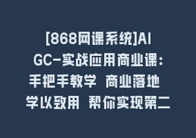 [868网课系统]AIGC-实战应用商业课：手把手教学 商业落地 学以致用 帮你实现第二职业腾飞868网课-868网课系统868网课系统