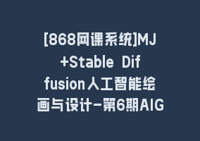 [868网课系统]MJ+Stable Diffusion人工智能绘画与设计-第6期AIGC课程（35节）868网课-868网课系统868网课系统