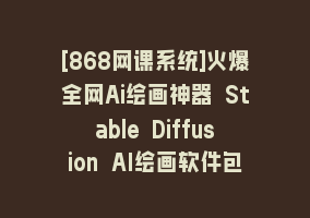 [868网课系统]火爆全网Ai绘画神器 Stable Diffusion AI绘画软件包+120G模型+教程868网课-868网课系统868网课系统