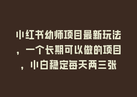 小红书幼师项目最新玩法，一个长期可以做的项目，小白稳定每天两三张868网课-868网课系统868网课系统