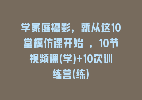 学家庭摄影，就从这10堂模仿课开始 ，10节视频课(学)+10次训练营(练)868网课-868网课系统868网课系统