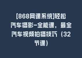 [868网课系统]轻松汽车摄影-全能课，最全汽车视频拍摄技巧（32节课）868网课-868网课系统868网课系统