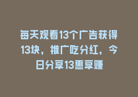 每天观看13个广告获得13块，推广吃分红，今日分享13惠享赚868网课-868网课系统868网课系统