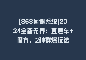 [868网课系统]2024全新无界：直通车+魔方，2种群爆玩法868网课-868网课系统868网课系统