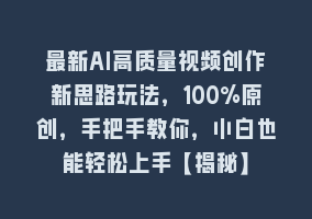 最新AI高质量视频创作新思路玩法，100%原创，手把手教你，小白也能轻松上手【揭秘】868网课-868网课系统868网课系统