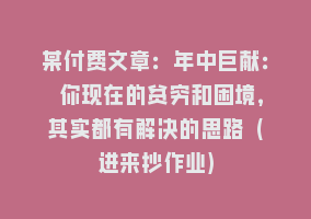 某付费文章：年中巨献： 你现在的贫穷和困境，其实都有解决的思路 (进来抄作业)868网课-868网课系统868网课系统