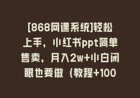 [868网课系统]轻松上手，小红书ppt简单售卖，月入2w+小白闭眼也要做（教程+10000PPT模板)868网课-868网课系统868网课系统